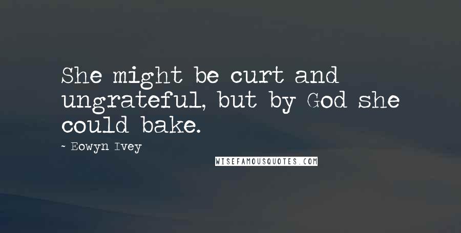 Eowyn Ivey Quotes: She might be curt and ungrateful, but by God she could bake.