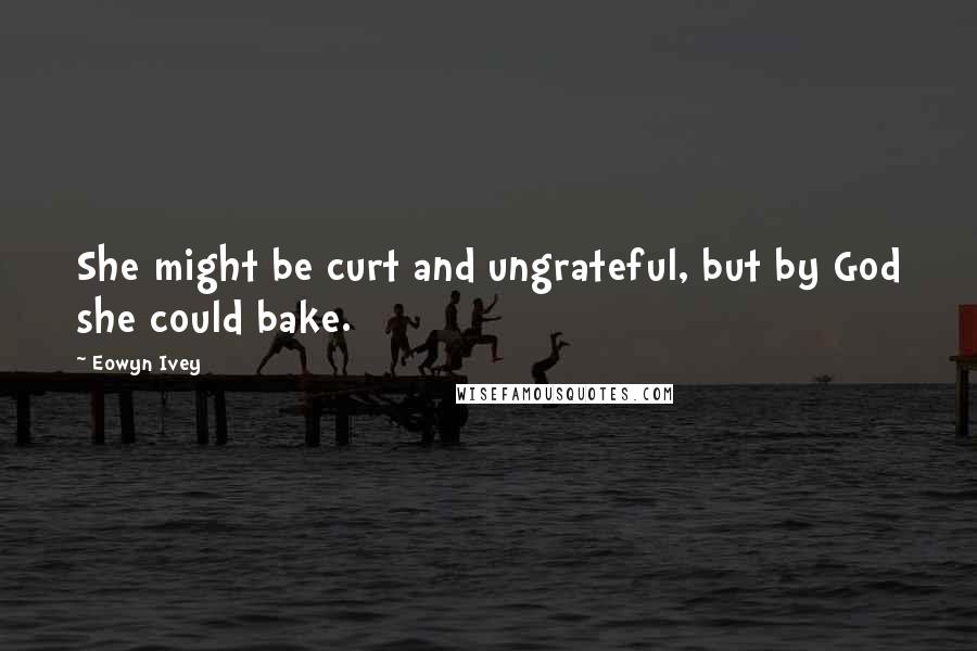 Eowyn Ivey Quotes: She might be curt and ungrateful, but by God she could bake.