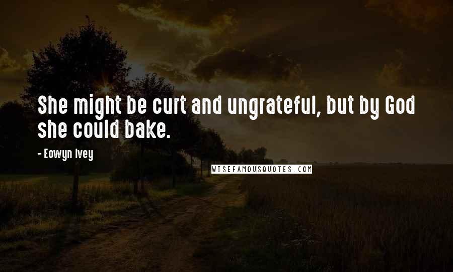 Eowyn Ivey Quotes: She might be curt and ungrateful, but by God she could bake.