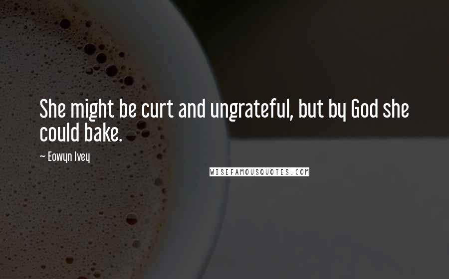 Eowyn Ivey Quotes: She might be curt and ungrateful, but by God she could bake.