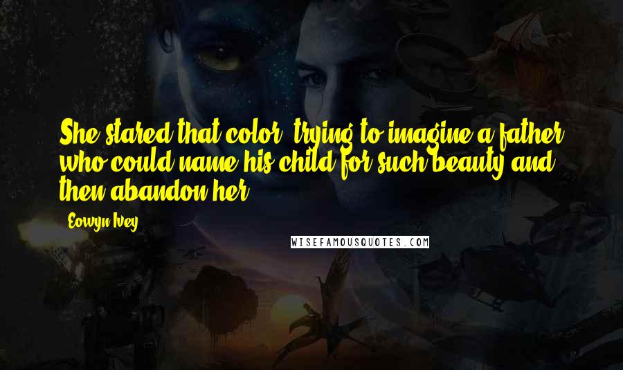 Eowyn Ivey Quotes: She stared that color, trying to imagine a father who could name his child for such beauty and then abandon her.