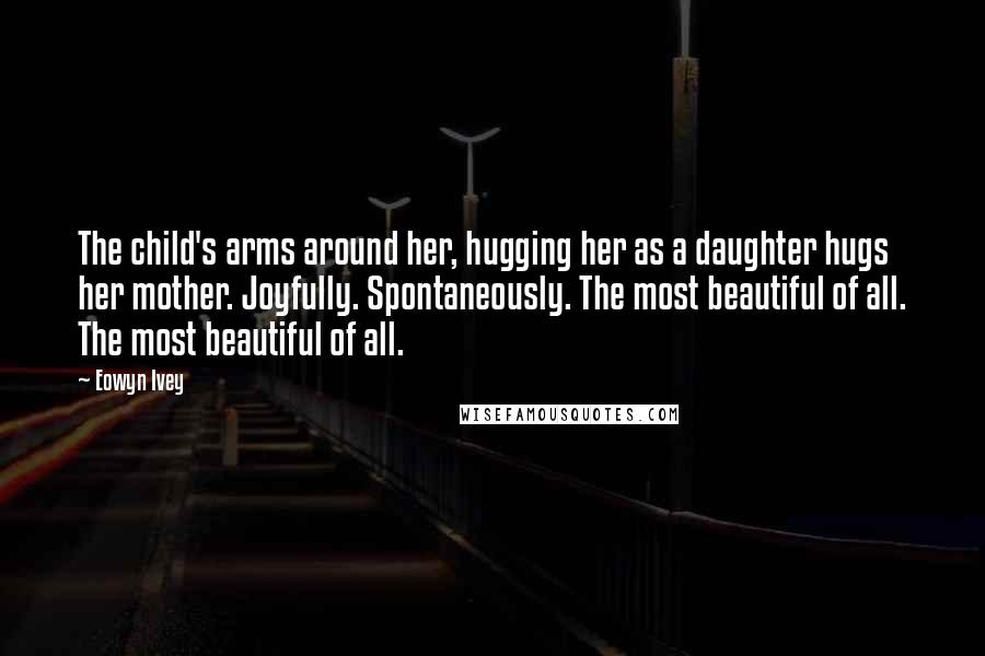 Eowyn Ivey Quotes: The child's arms around her, hugging her as a daughter hugs her mother. Joyfully. Spontaneously. The most beautiful of all. The most beautiful of all.