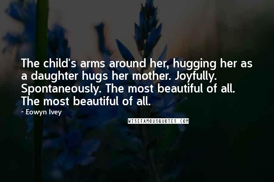 Eowyn Ivey Quotes: The child's arms around her, hugging her as a daughter hugs her mother. Joyfully. Spontaneously. The most beautiful of all. The most beautiful of all.