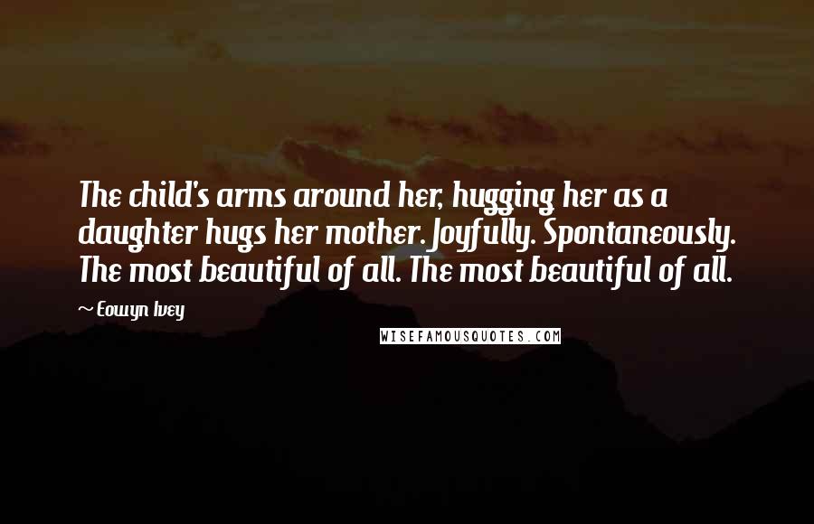 Eowyn Ivey Quotes: The child's arms around her, hugging her as a daughter hugs her mother. Joyfully. Spontaneously. The most beautiful of all. The most beautiful of all.