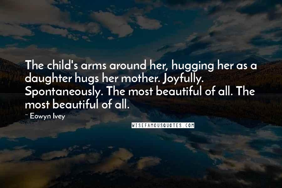 Eowyn Ivey Quotes: The child's arms around her, hugging her as a daughter hugs her mother. Joyfully. Spontaneously. The most beautiful of all. The most beautiful of all.
