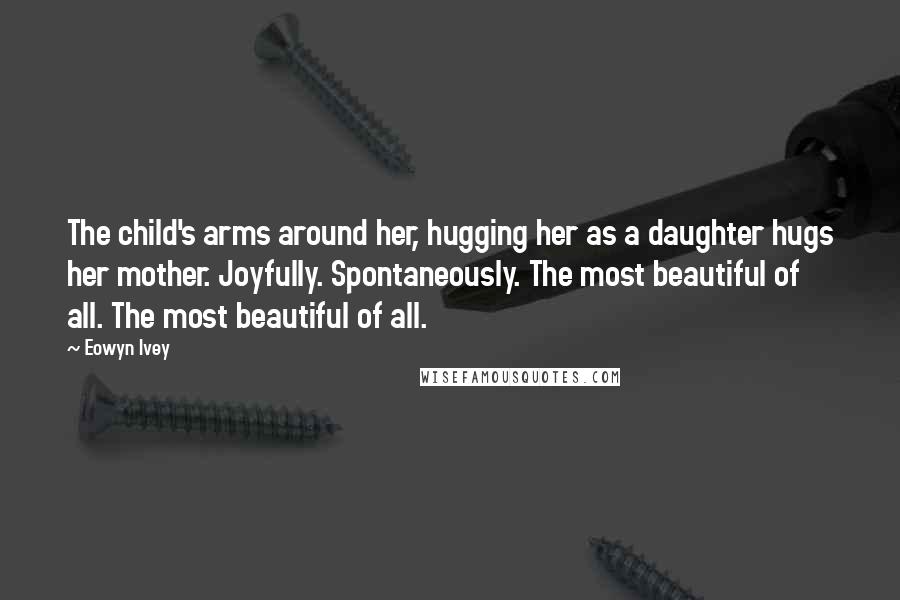 Eowyn Ivey Quotes: The child's arms around her, hugging her as a daughter hugs her mother. Joyfully. Spontaneously. The most beautiful of all. The most beautiful of all.