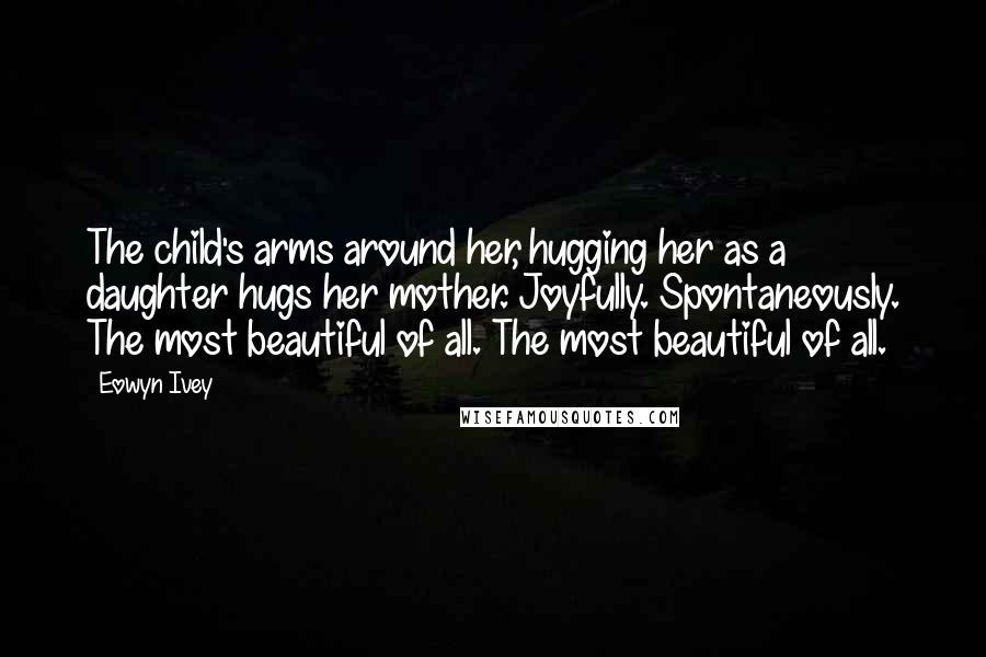 Eowyn Ivey Quotes: The child's arms around her, hugging her as a daughter hugs her mother. Joyfully. Spontaneously. The most beautiful of all. The most beautiful of all.