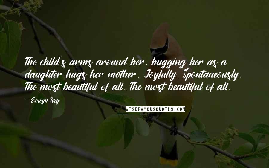 Eowyn Ivey Quotes: The child's arms around her, hugging her as a daughter hugs her mother. Joyfully. Spontaneously. The most beautiful of all. The most beautiful of all.