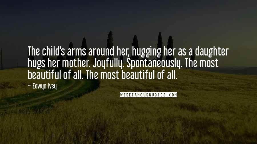 Eowyn Ivey Quotes: The child's arms around her, hugging her as a daughter hugs her mother. Joyfully. Spontaneously. The most beautiful of all. The most beautiful of all.