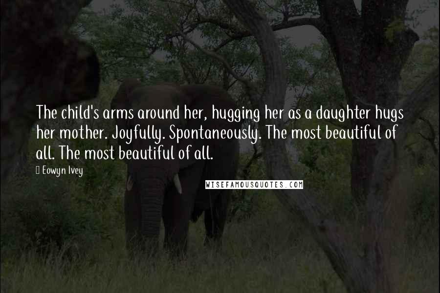 Eowyn Ivey Quotes: The child's arms around her, hugging her as a daughter hugs her mother. Joyfully. Spontaneously. The most beautiful of all. The most beautiful of all.