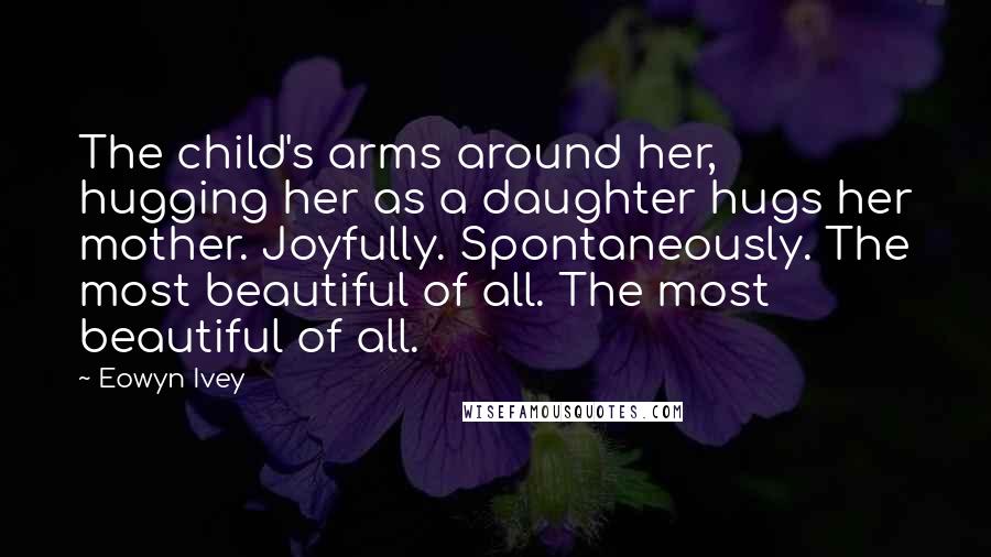 Eowyn Ivey Quotes: The child's arms around her, hugging her as a daughter hugs her mother. Joyfully. Spontaneously. The most beautiful of all. The most beautiful of all.