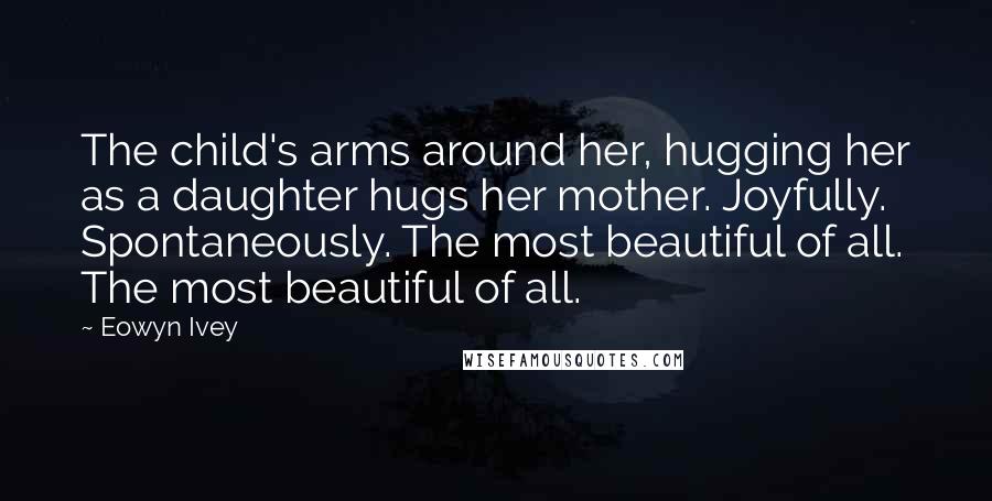 Eowyn Ivey Quotes: The child's arms around her, hugging her as a daughter hugs her mother. Joyfully. Spontaneously. The most beautiful of all. The most beautiful of all.
