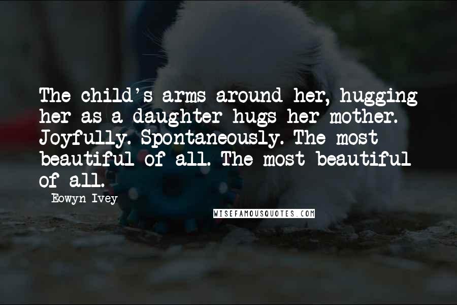 Eowyn Ivey Quotes: The child's arms around her, hugging her as a daughter hugs her mother. Joyfully. Spontaneously. The most beautiful of all. The most beautiful of all.