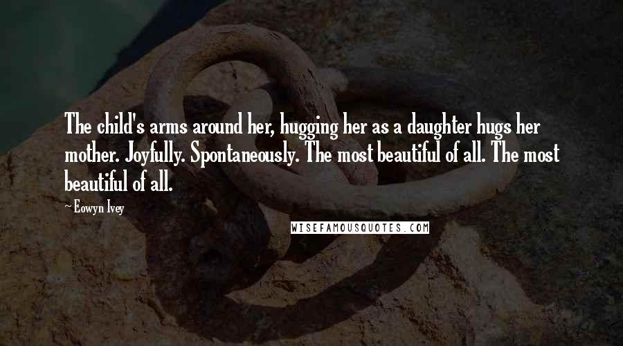 Eowyn Ivey Quotes: The child's arms around her, hugging her as a daughter hugs her mother. Joyfully. Spontaneously. The most beautiful of all. The most beautiful of all.
