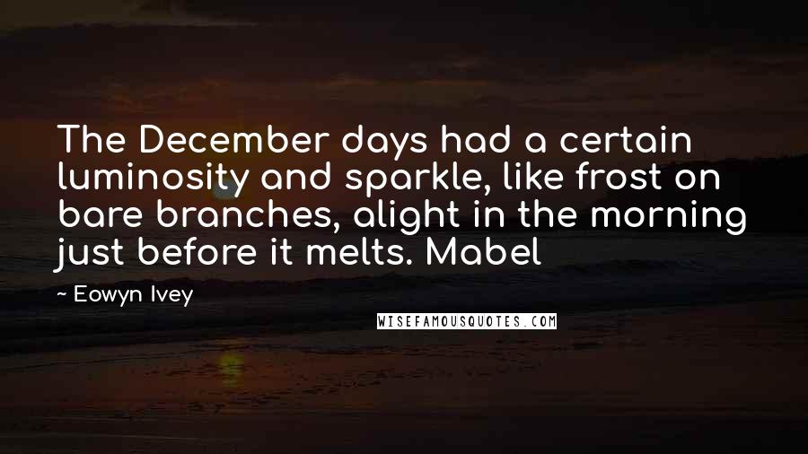 Eowyn Ivey Quotes: The December days had a certain luminosity and sparkle, like frost on bare branches, alight in the morning just before it melts. Mabel