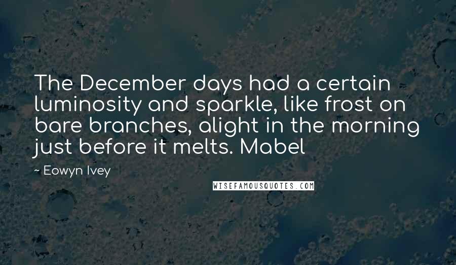 Eowyn Ivey Quotes: The December days had a certain luminosity and sparkle, like frost on bare branches, alight in the morning just before it melts. Mabel