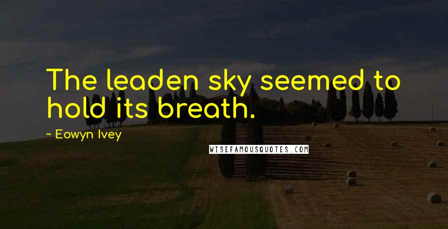 Eowyn Ivey Quotes: The leaden sky seemed to hold its breath.