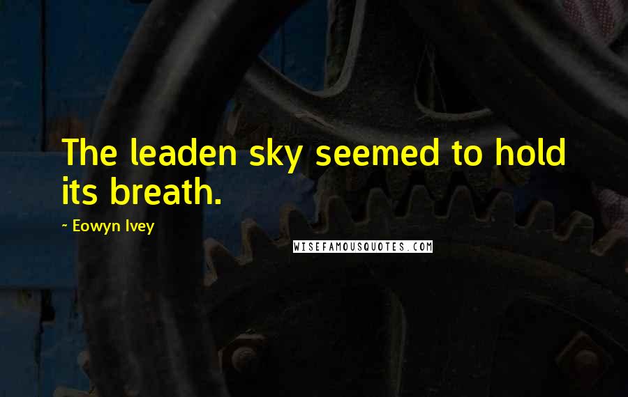 Eowyn Ivey Quotes: The leaden sky seemed to hold its breath.