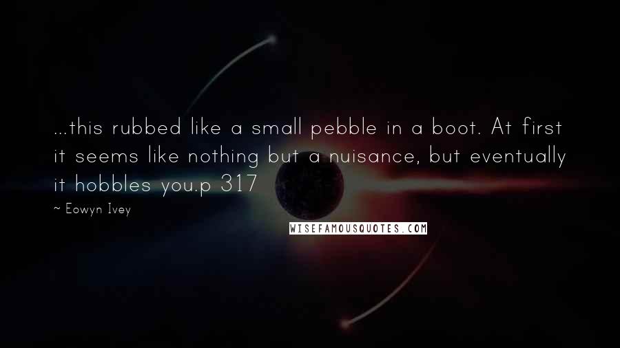 Eowyn Ivey Quotes: ...this rubbed like a small pebble in a boot. At first it seems like nothing but a nuisance, but eventually it hobbles you.p 317