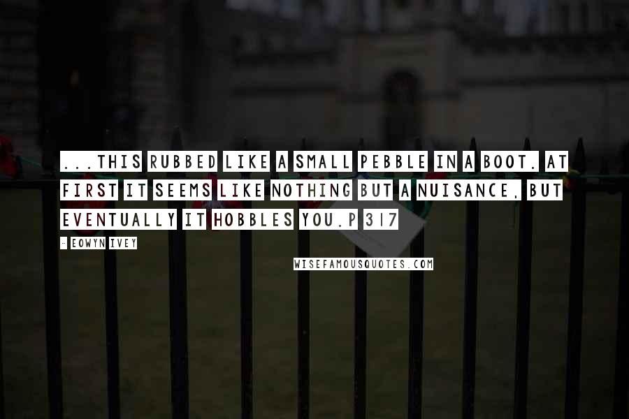 Eowyn Ivey Quotes: ...this rubbed like a small pebble in a boot. At first it seems like nothing but a nuisance, but eventually it hobbles you.p 317