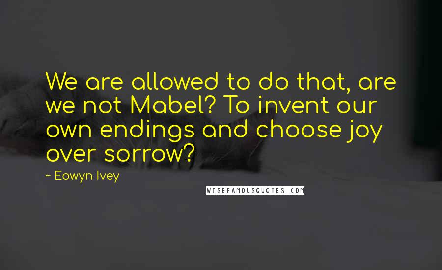 Eowyn Ivey Quotes: We are allowed to do that, are we not Mabel? To invent our own endings and choose joy over sorrow?