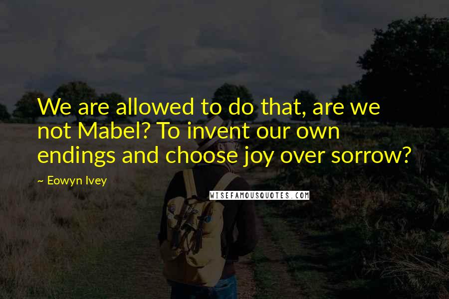 Eowyn Ivey Quotes: We are allowed to do that, are we not Mabel? To invent our own endings and choose joy over sorrow?