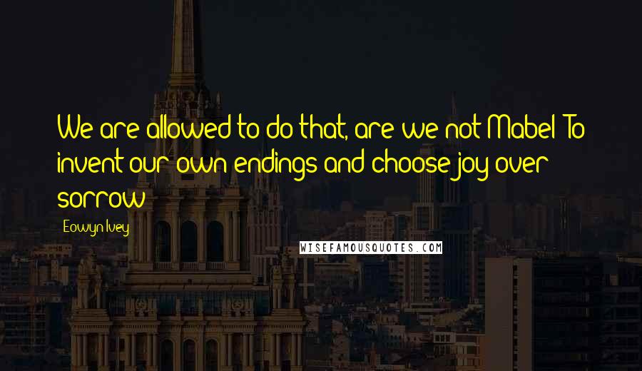 Eowyn Ivey Quotes: We are allowed to do that, are we not Mabel? To invent our own endings and choose joy over sorrow?