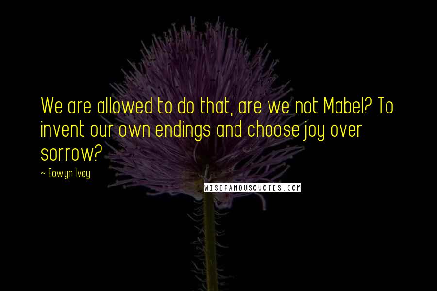 Eowyn Ivey Quotes: We are allowed to do that, are we not Mabel? To invent our own endings and choose joy over sorrow?