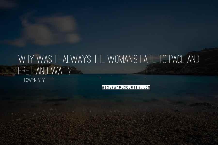 Eowyn Ivey Quotes: Why was it always the woman's fate to pace and fret and wait?