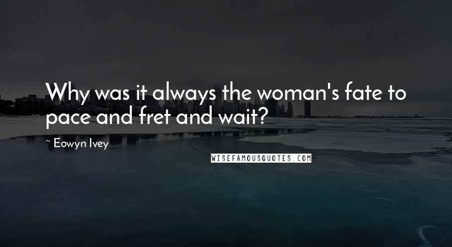 Eowyn Ivey Quotes: Why was it always the woman's fate to pace and fret and wait?