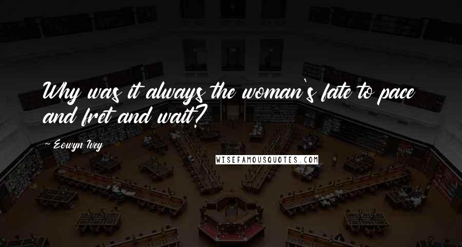 Eowyn Ivey Quotes: Why was it always the woman's fate to pace and fret and wait?