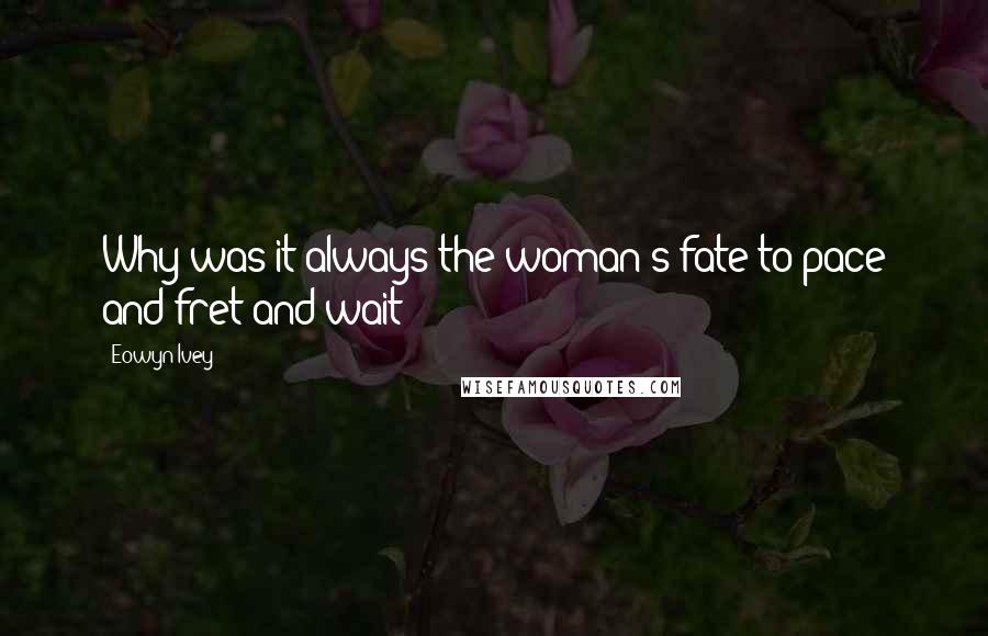 Eowyn Ivey Quotes: Why was it always the woman's fate to pace and fret and wait?