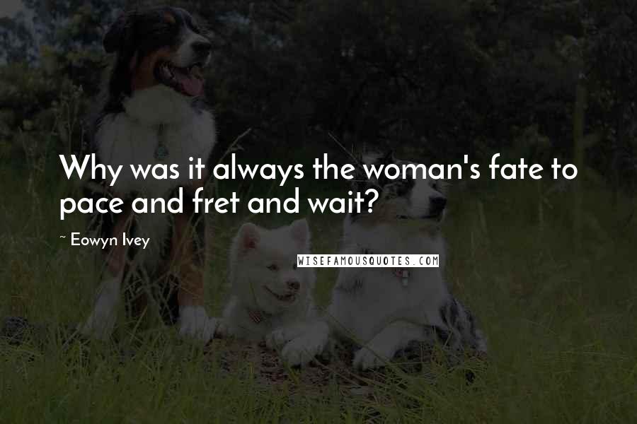Eowyn Ivey Quotes: Why was it always the woman's fate to pace and fret and wait?