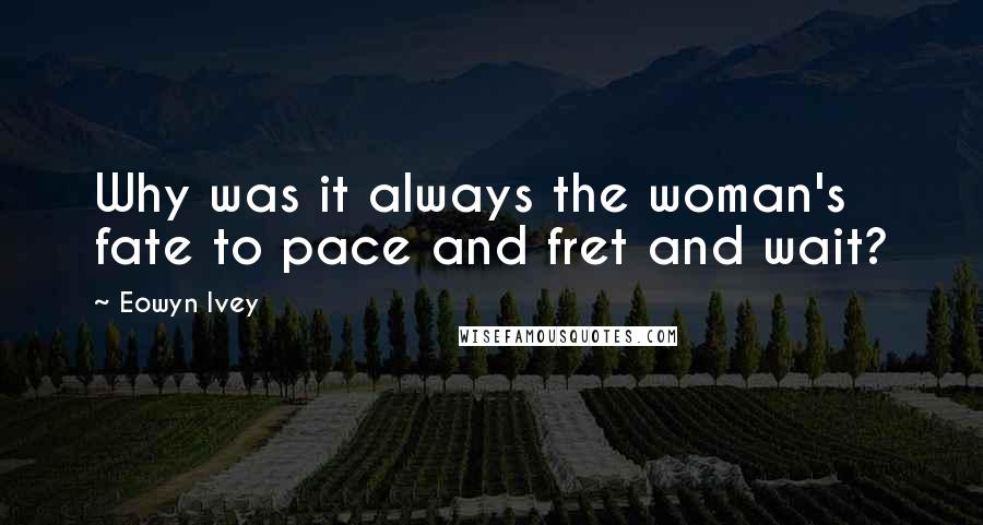 Eowyn Ivey Quotes: Why was it always the woman's fate to pace and fret and wait?