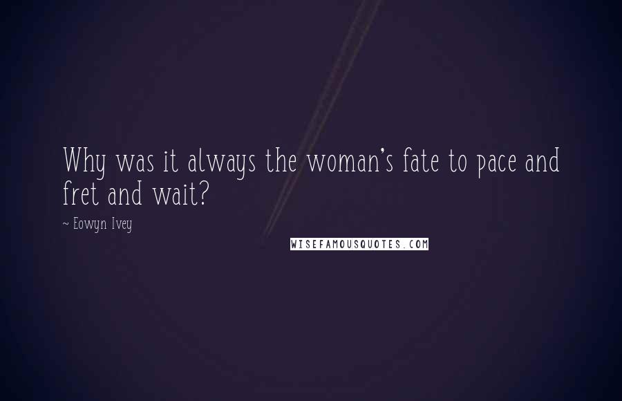 Eowyn Ivey Quotes: Why was it always the woman's fate to pace and fret and wait?