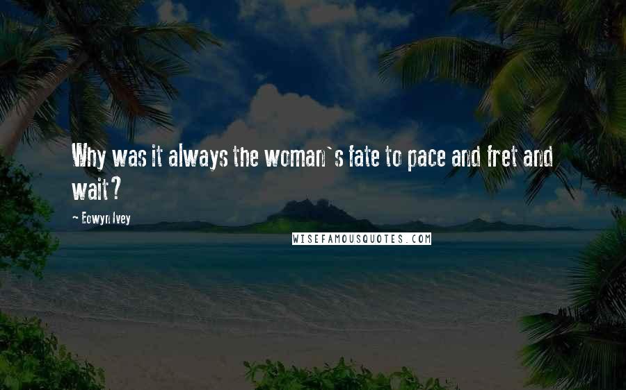 Eowyn Ivey Quotes: Why was it always the woman's fate to pace and fret and wait?