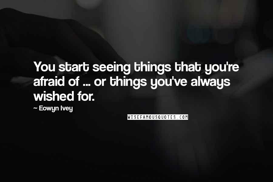 Eowyn Ivey Quotes: You start seeing things that you're afraid of ... or things you've always wished for.