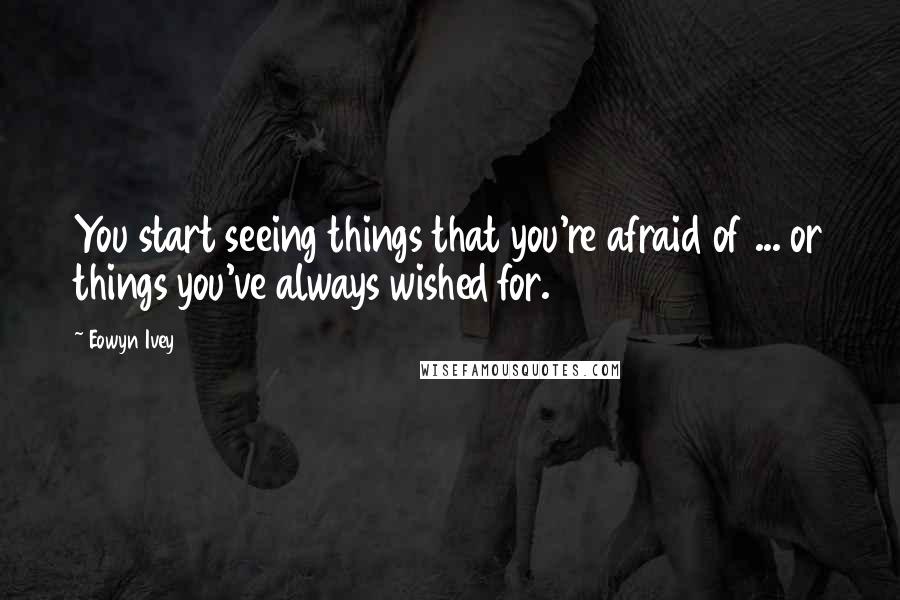 Eowyn Ivey Quotes: You start seeing things that you're afraid of ... or things you've always wished for.