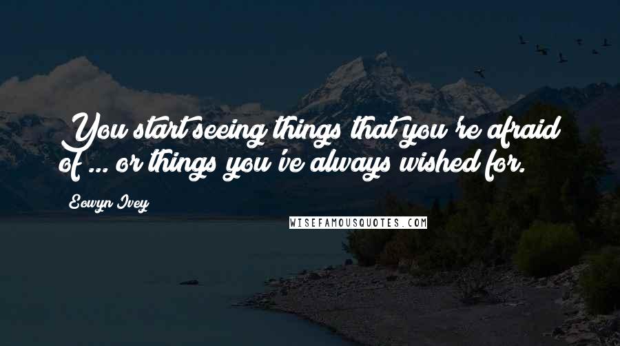 Eowyn Ivey Quotes: You start seeing things that you're afraid of ... or things you've always wished for.