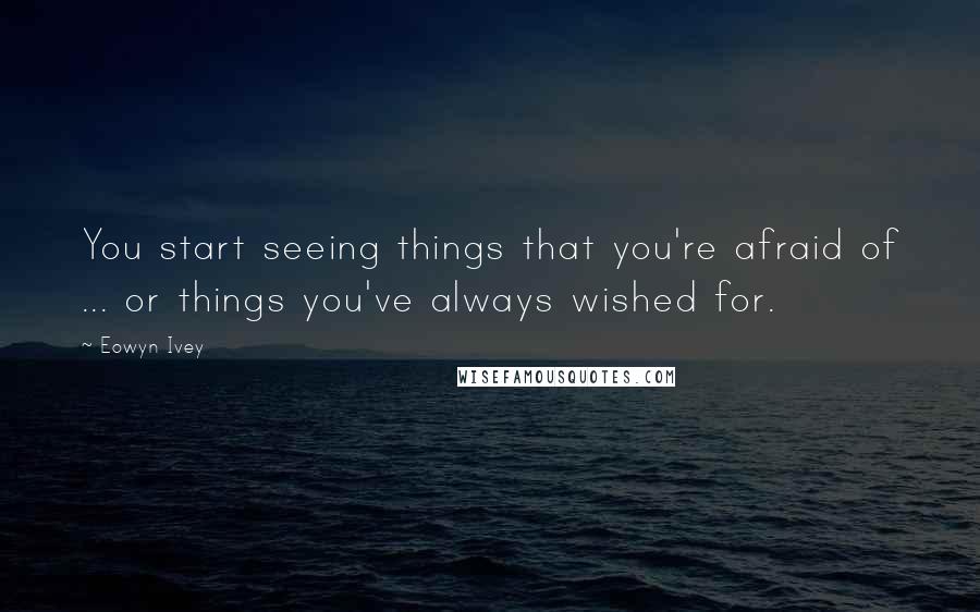 Eowyn Ivey Quotes: You start seeing things that you're afraid of ... or things you've always wished for.