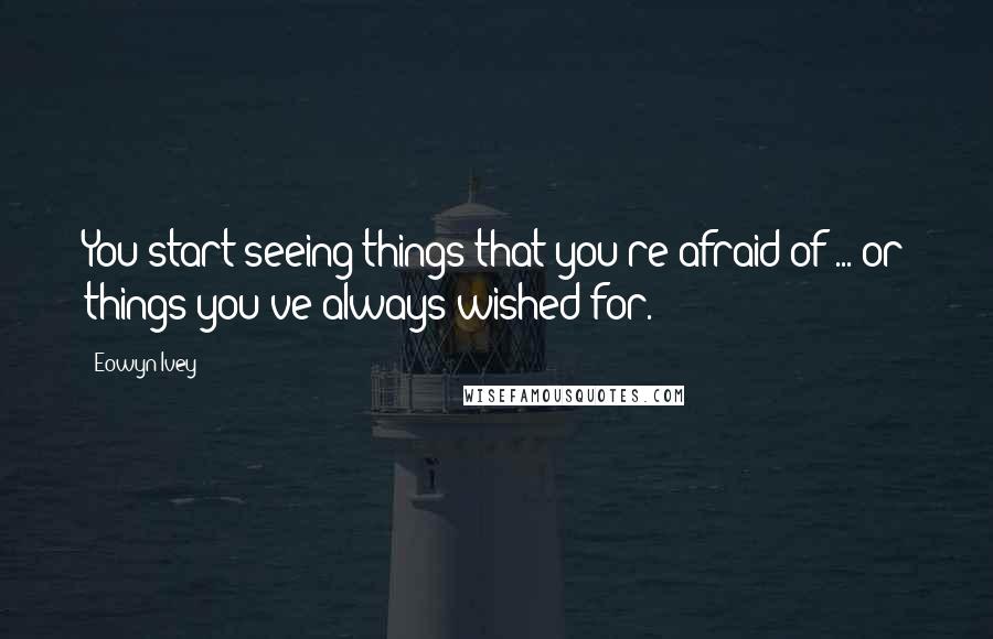 Eowyn Ivey Quotes: You start seeing things that you're afraid of ... or things you've always wished for.