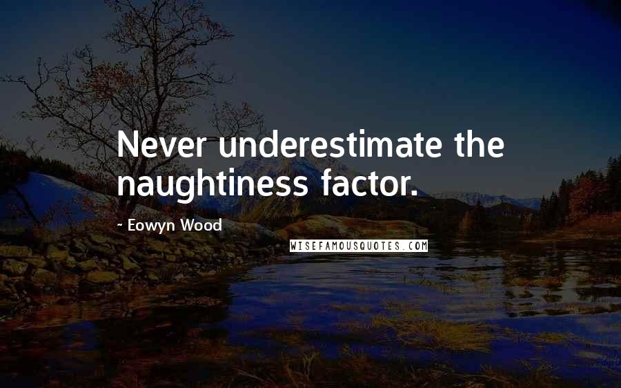 Eowyn Wood Quotes: Never underestimate the naughtiness factor.