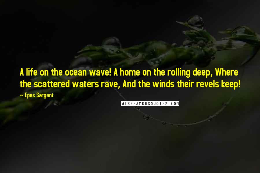 Epes Sargent Quotes: A life on the ocean wave! A home on the rolling deep, Where the scattered waters rave, And the winds their revels keep!