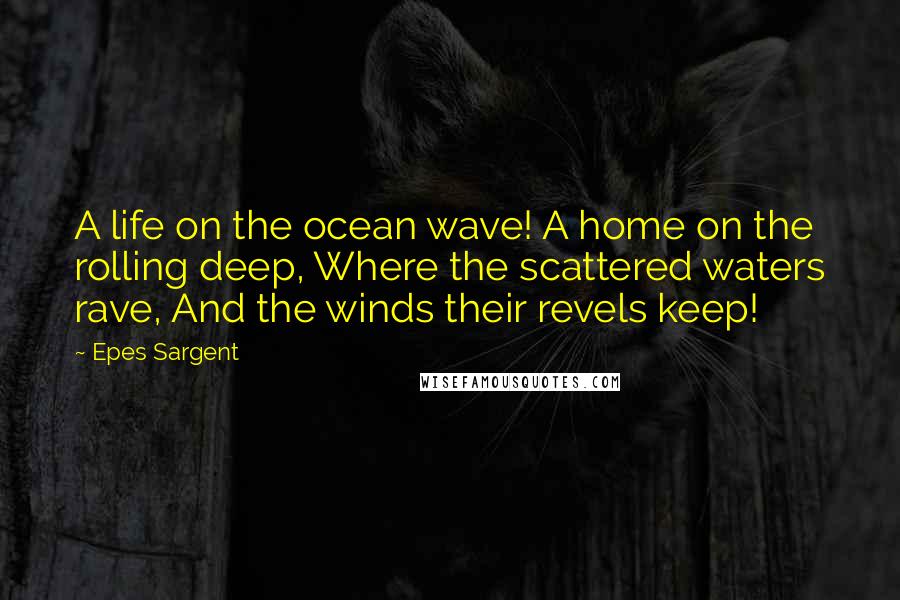 Epes Sargent Quotes: A life on the ocean wave! A home on the rolling deep, Where the scattered waters rave, And the winds their revels keep!