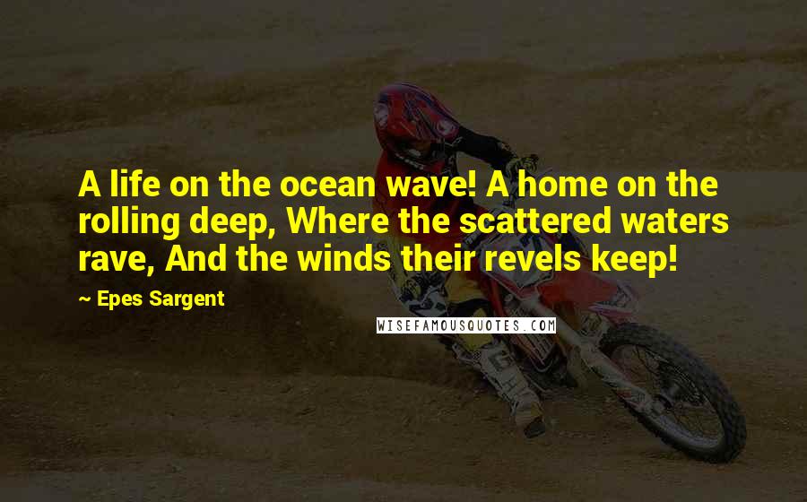 Epes Sargent Quotes: A life on the ocean wave! A home on the rolling deep, Where the scattered waters rave, And the winds their revels keep!