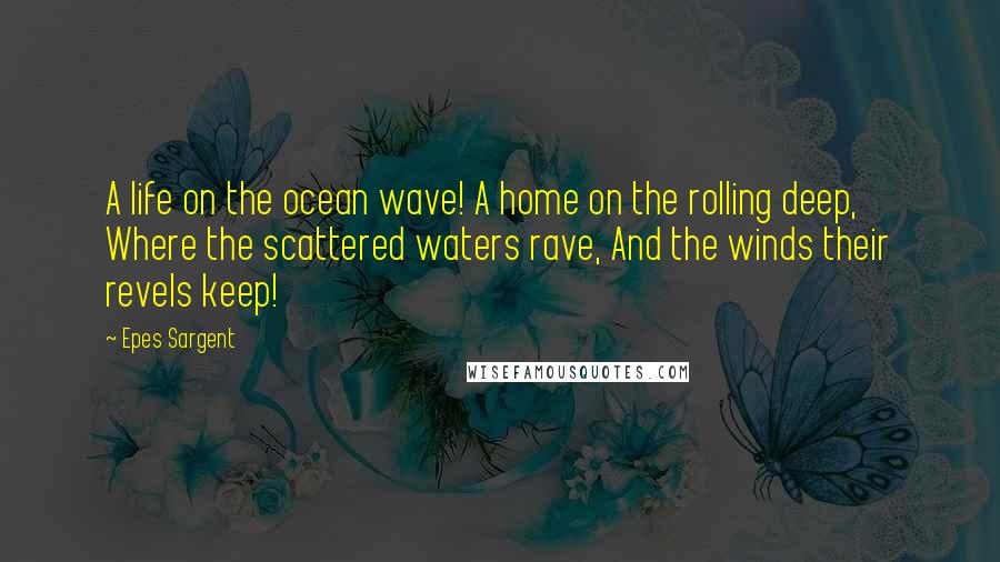 Epes Sargent Quotes: A life on the ocean wave! A home on the rolling deep, Where the scattered waters rave, And the winds their revels keep!