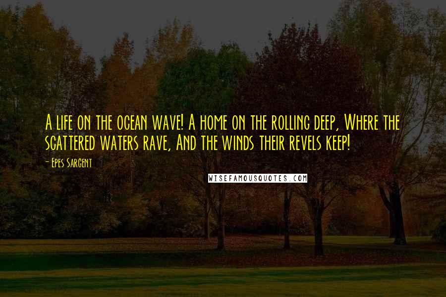 Epes Sargent Quotes: A life on the ocean wave! A home on the rolling deep, Where the scattered waters rave, And the winds their revels keep!