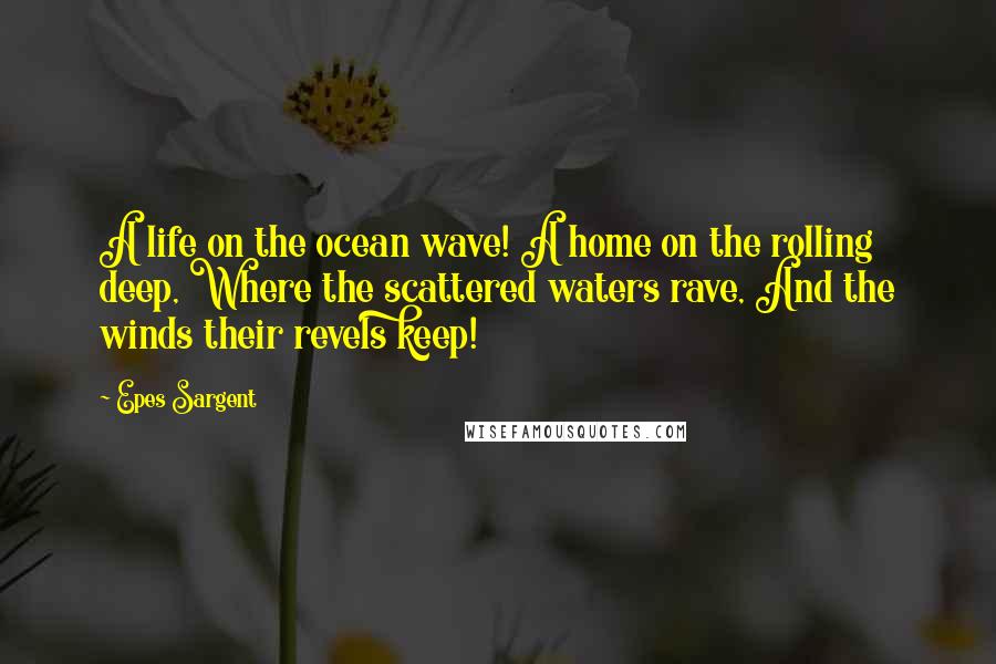 Epes Sargent Quotes: A life on the ocean wave! A home on the rolling deep, Where the scattered waters rave, And the winds their revels keep!