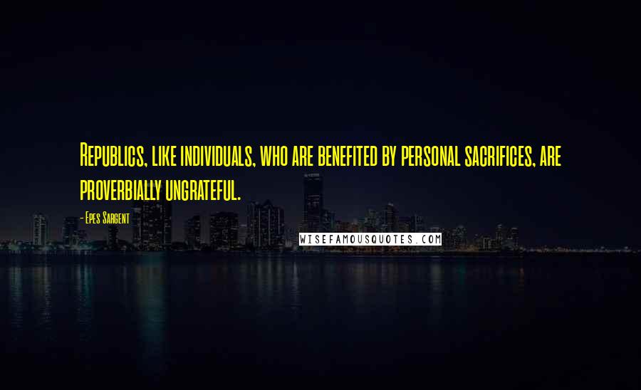 Epes Sargent Quotes: Republics, like individuals, who are benefited by personal sacrifices, are proverbially ungrateful.