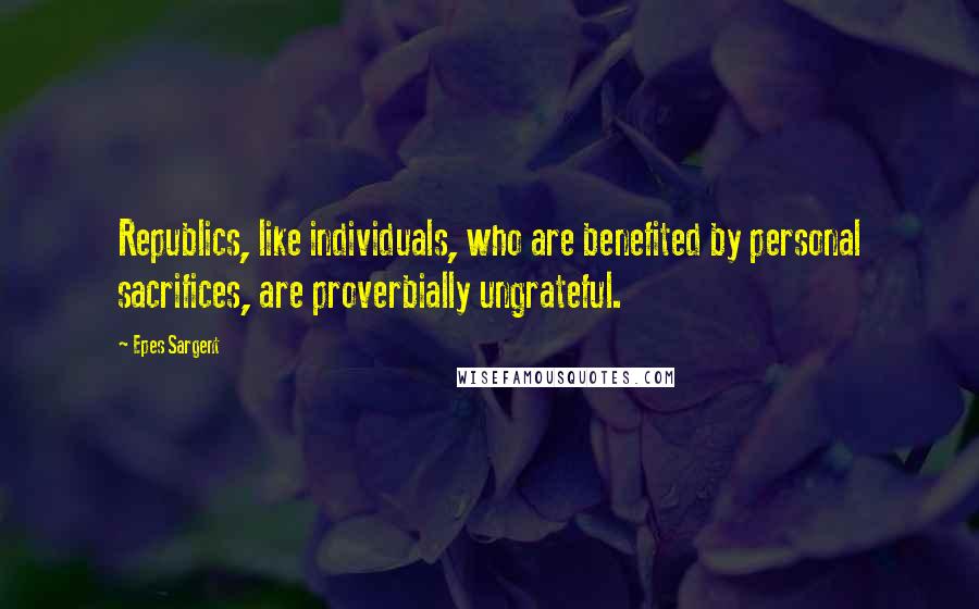 Epes Sargent Quotes: Republics, like individuals, who are benefited by personal sacrifices, are proverbially ungrateful.